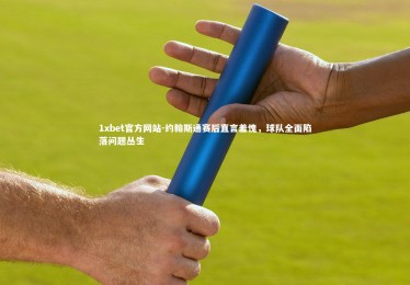 1xbet官方网站-约翰斯通赛后直言羞愧，球队全面陷落问题丛生