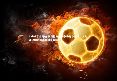 1xbet官方网站-罗马抢先出手争夺齐尔克泽，尤文、西汉姆和埃弗顿加入战局