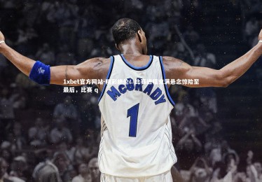 1xbet官方网站-精彩绝伦！比赛进程充满悬念惊险至最后，比赛 q