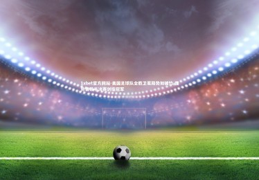 1xbet官方网站-美国足球队全胜卫冕路势如破竹 强势晋级半决赛剑指冠军