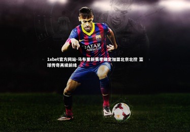 1xbet官方网站-马布里新赛季确定加盟北京北控 篮球传奇再续前缘