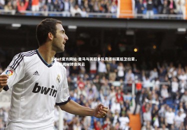 1xbet官方网站-皇马与英超多队竞逐科莫后卫拉蒙，马卡报揭秘转会风云