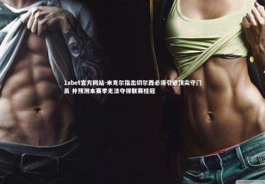 1xbet官方网站-米克尔指出切尔西必须引进顶尖守门员 并预测本赛季无法夺得联赛桂冠