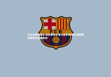 1xbet官方网站-南安普顿主场力擒莱斯特城 圣徒展现韧性夺关键胜利