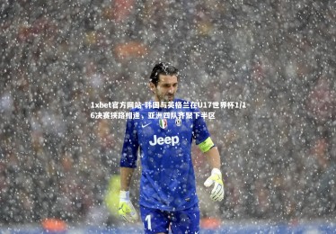 1xbet官方网站-韩国与英格兰在U17世界杯1/16决赛狭路相逢，亚洲四队齐聚下半区