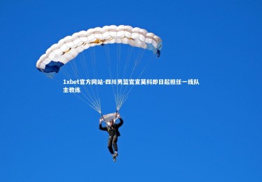 1xbet官方网站-四川男篮官宣莫科即日起担任一线队主教练