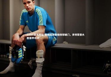 1xbet官方网站-施威因斯泰格四球破门，多特蒙德大胜德甲对手