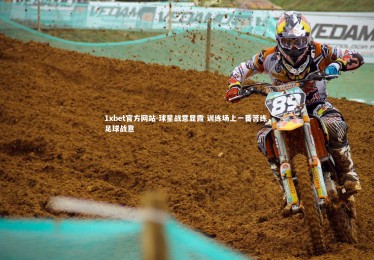 1xbet官方网站-球星战意显露 训练场上一番苦练，足球战意