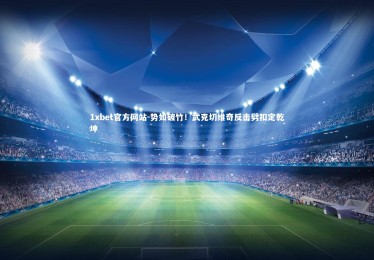 1xbet官方网站-势如破竹！武克切维奇反击劈扣定乾坤