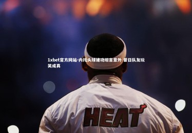 1xbet官方网站-内托头球建功坦言意外 昔日队友玩笑成真