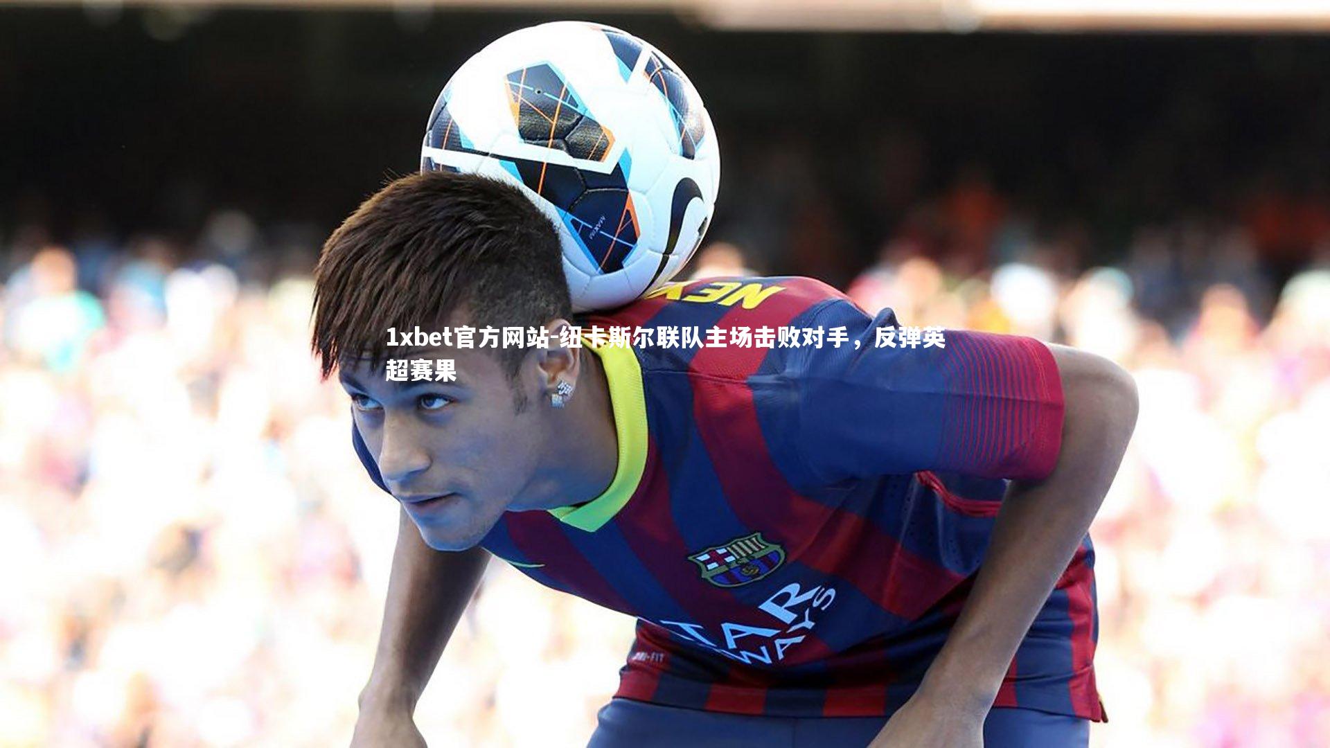 纽卡斯尔联队主场击败对手,反弹英超赛果