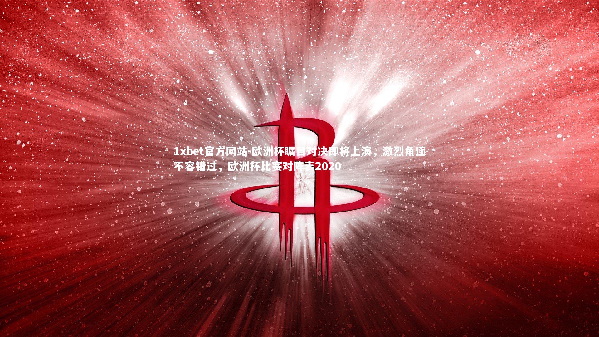 1xbet官方网站-欧洲杯瞩目对决即将上演,激烈角逐不容错过,欧洲杯比赛对阵表2020