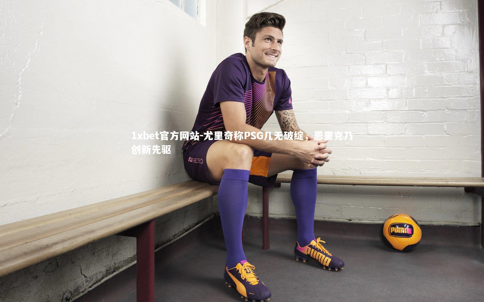 尤里奇称PSG几无破绽，恩里克乃创新先驱